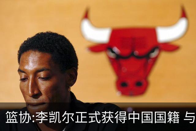 篮协:李凯尔正式获得中国国籍 与姚明见面合影